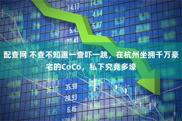 配查网 不查不知道一查吓一跳，在杭州坐拥千万豪宅的CoCo，私下究竟多壕